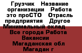 Грузчик › Название организации ­ Работа-это проСТО › Отрасль предприятия ­ Другое › Минимальный оклад ­ 1 - Все города Работа » Вакансии   . Магаданская обл.,Магадан г.